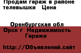 Продам гараж в районе телевышки › Цена ­ 75 000 - Оренбургская обл., Орск г. Недвижимость » Гаражи   